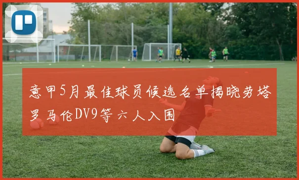 意甲5月最佳球员候选名单揭晓劳塔罗马伦DV9等六人入围