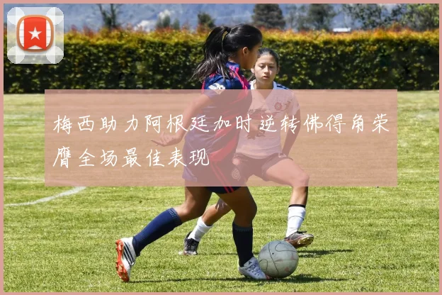 梅西助力阿根廷加时逆转佛得角荣膺全场最佳表现
