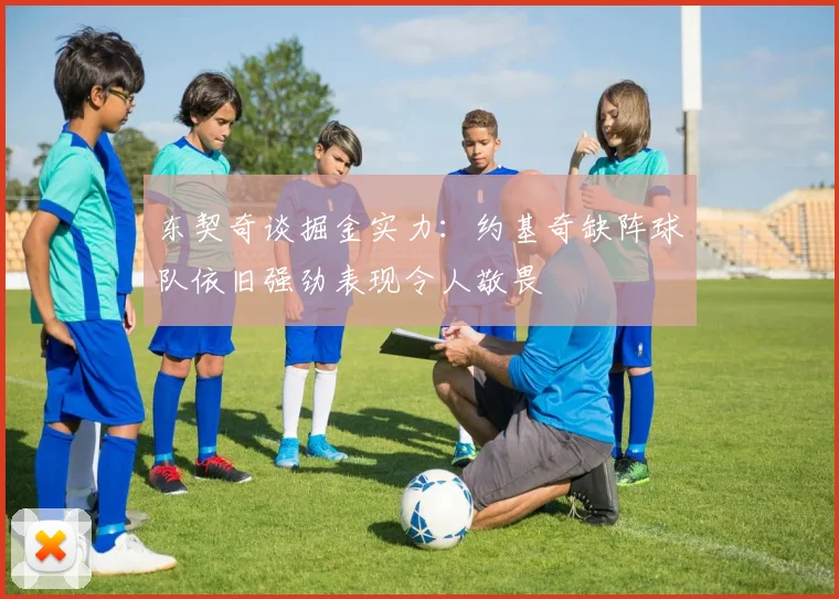 东契奇谈掘金实力：约基奇缺阵球队依旧强劲表现令人敬畏