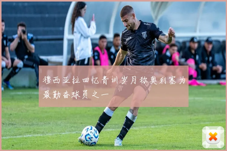 穆西亚拉回忆青训岁月称奥利塞为最勤奋球员之一