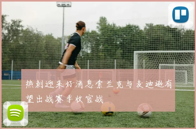 热刺迎来好消息索兰克与麦迪逊有望出战赛季收官战