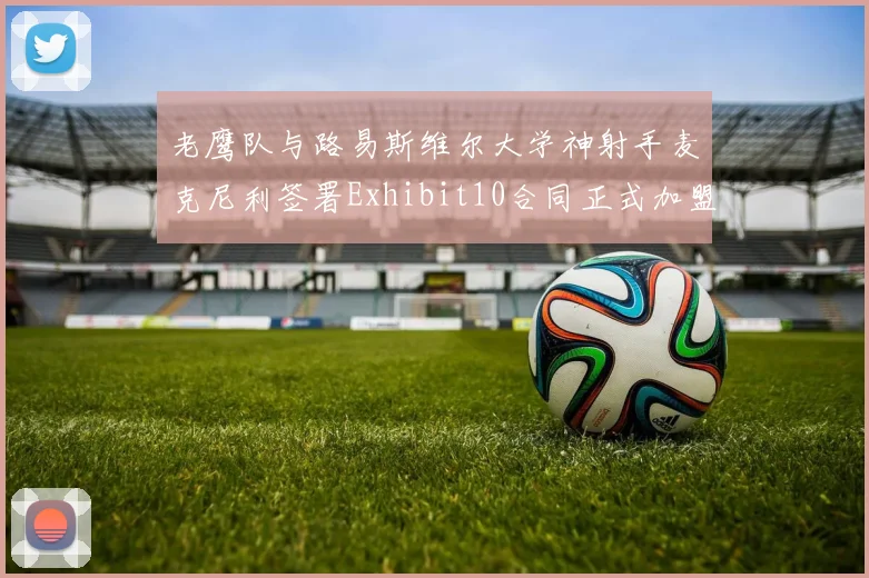 老鹰队与路易斯维尔大学神射手麦克尼利签署Exhibit10合同正式加盟