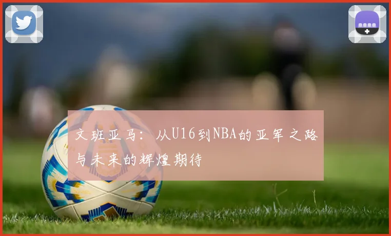 文班亚马：从U16到NBA的亚军之路与未来的辉煌期待