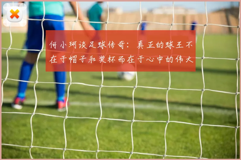 何小珂谈足球传奇：真正的球王不在于帽子和奖杯而在于心中的伟大