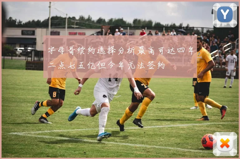 字母哥续约选择分析最高可达四年二点七五亿但今年无法签约
