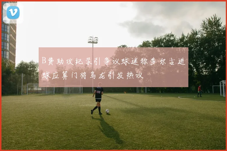 B费助攻纪录引争议球迷称多尔古进球应算门将乌龙引发热议