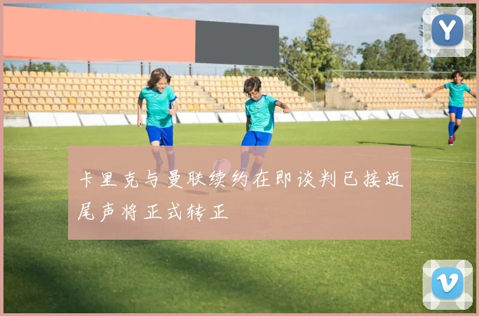 卡里克与曼联续约在即谈判已接近尾声将正式转正
