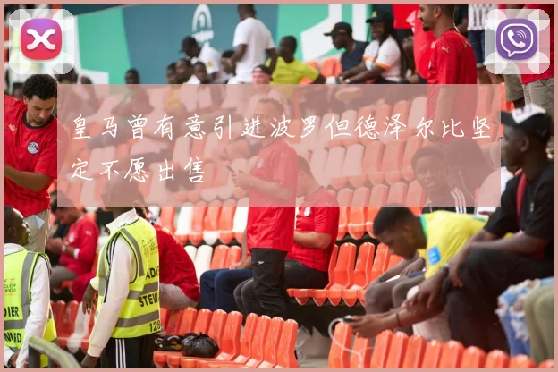 皇马曾有意引进波罗但德泽尔比坚定不愿出售