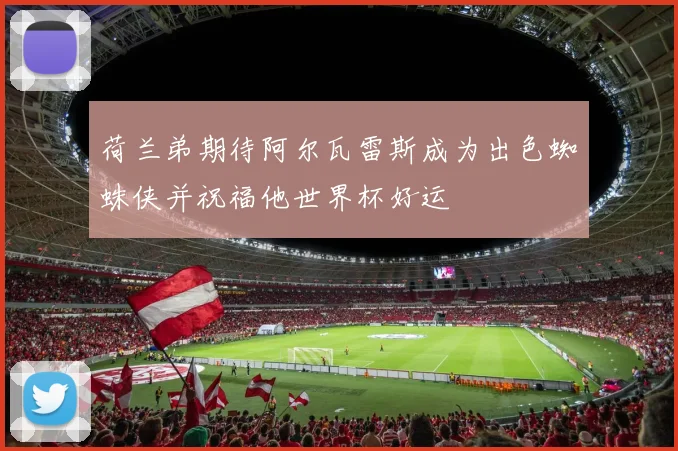 荷兰弟期待阿尔瓦雷斯成为出色蜘蛛侠并祝福他世界杯好运