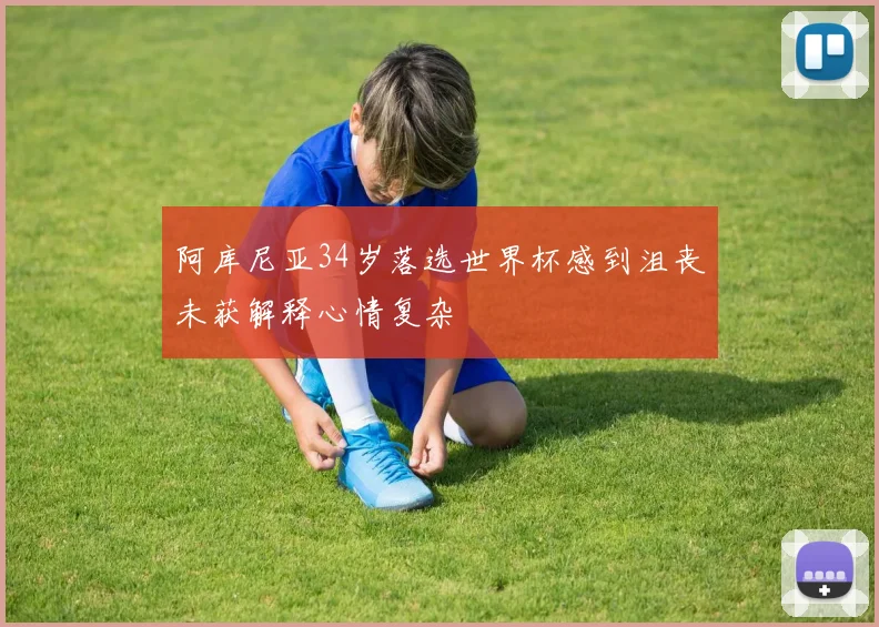 阿库尼亚34岁落选世界杯感到沮丧未获解释心情复杂