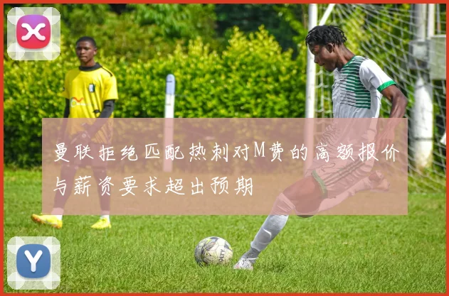 曼联拒绝匹配热刺对M费的高额报价与薪资要求超出预期