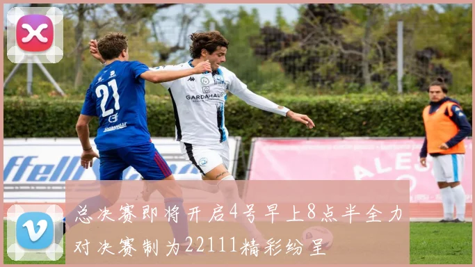 总决赛即将开启4号早上8点半全力对决赛制为22111精彩纷呈
