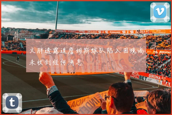 文胖透露追詹姆斯球队陷入困境尚未收到任何消息