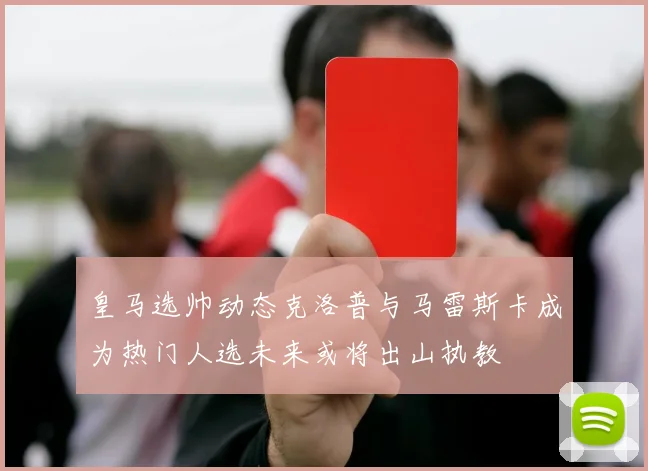 皇马选帅动态克洛普与马雷斯卡成为热门人选未来或将出山执教