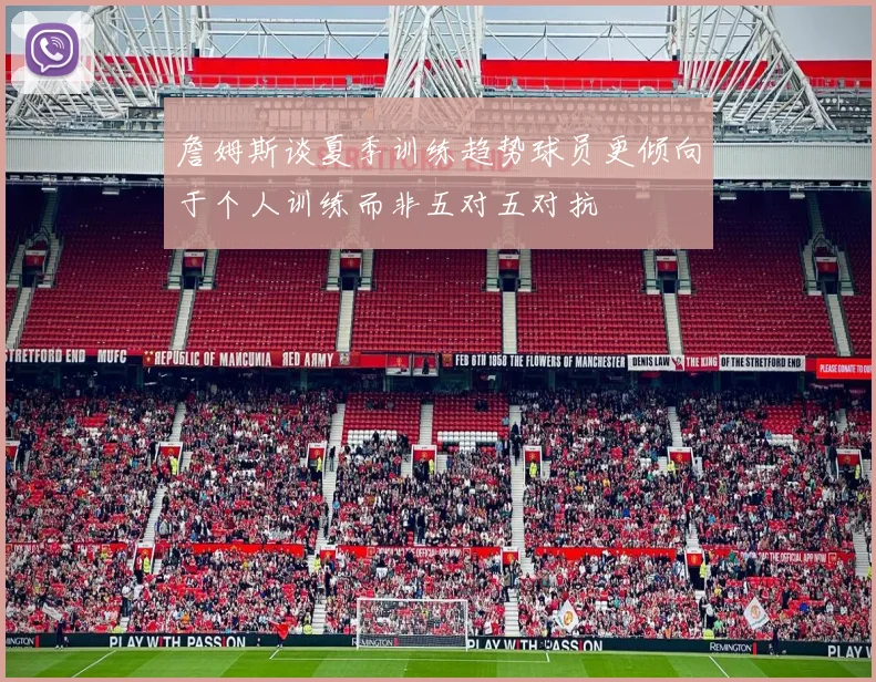 詹姆斯谈夏季训练趋势球员更倾向于个人训练而非五对五对抗