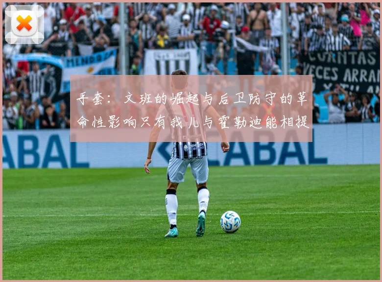 手套：文班的崛起与后卫防守的革命性影响只有我儿与霍勒迪能相提并论