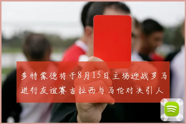 多特蒙德将于8月15日主场迎战罗马进行友谊赛吉拉西与马伦对决引人期待