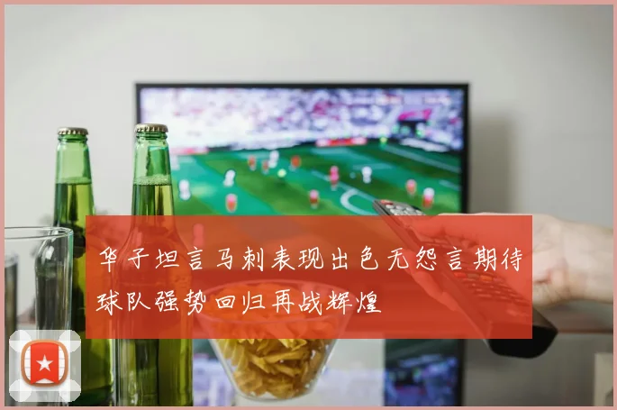 华子坦言马刺表现出色无怨言期待球队强势回归再战辉煌