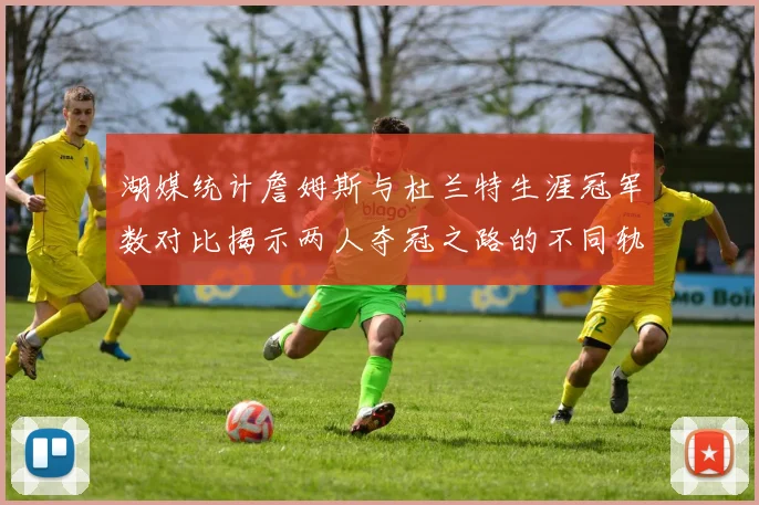 湖媒统计詹姆斯与杜兰特生涯冠军数对比揭示两人夺冠之路的不同轨迹