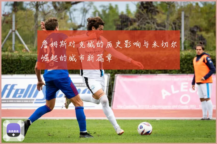 詹姆斯对克城的历史影响与米切尔崛起的城市新篇章