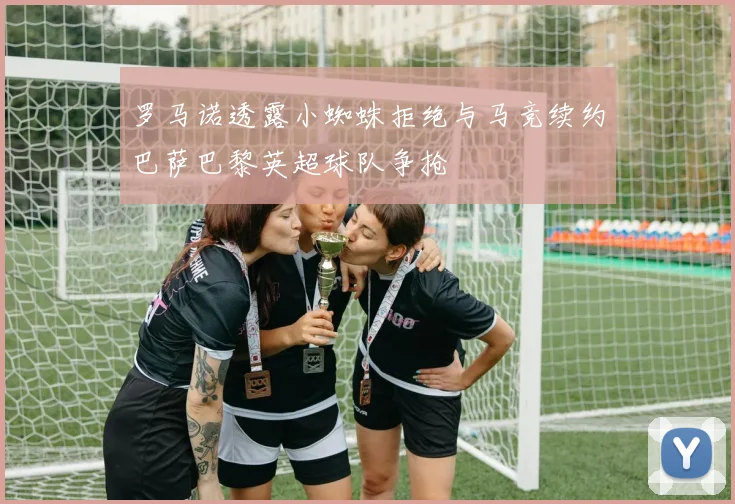 罗马诺透露小蜘蛛拒绝与马竞续约巴萨巴黎英超球队争抢