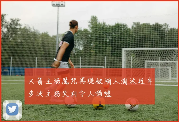 火箭主场魔咒再现被湖人淘汰近年多次主场失利令人唏嘘