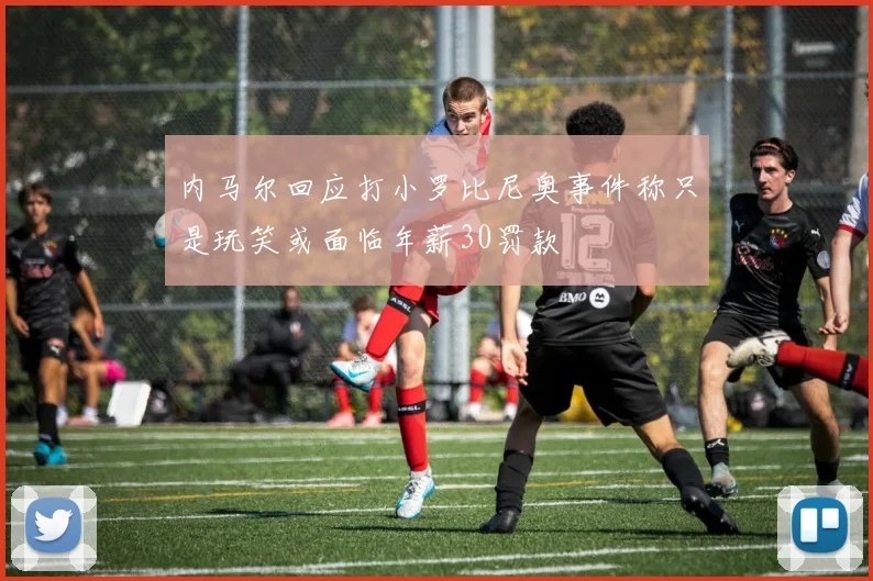 内马尔回应打小罗比尼奥事件称只是玩笑或面临年薪30罚款