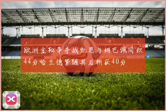 欧洲金靴争夺战凯恩与姆巴佩同积44分哈兰德紧随其后斩获40分