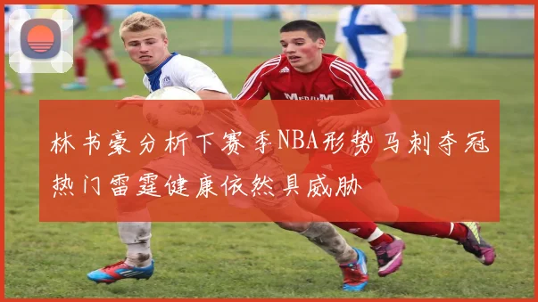 林书豪分析下赛季NBA形势马刺夺冠热门雷霆健康依然具威胁