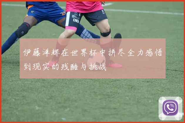 伊藤洋辉在世界杯中拼尽全力感悟到现实的残酷与挑战